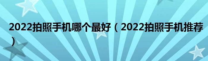 2022拍照手机哪个最好（2022拍照手机推荐）