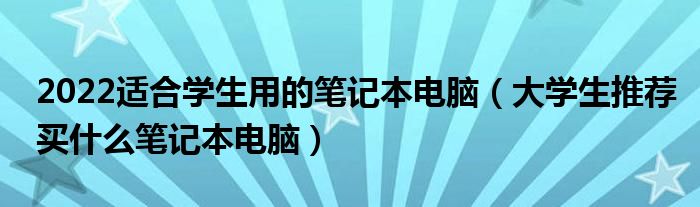 2022适合学生用的笔记本电脑（大学生推荐买什么笔记本电脑）