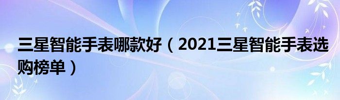 三星智能手表哪款好（2021三星智能手表选购榜单）