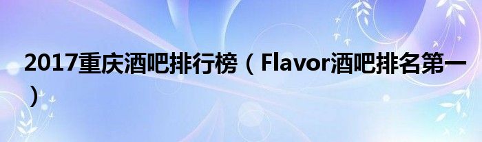 2017重庆酒吧排行榜（Flavor酒吧排名第一）