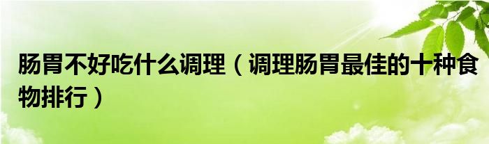 肠胃不好吃什么调理（调理肠胃最佳的十种食物排行）