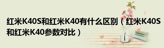 红米K40S和红米K40有什么区别（红米K40S和红米K40参数对比）