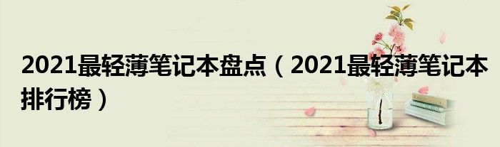 2021最轻薄笔记本盘点（2021最轻薄笔记本排行榜）