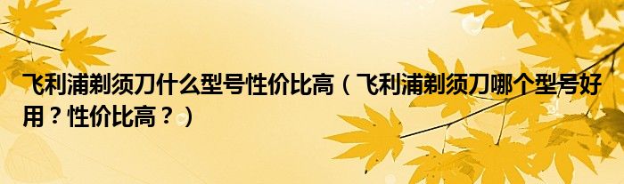 飞利浦剃须刀什么型号性价比高（飞利浦剃须刀哪个型号好用？性价比高？）