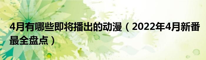 4月有哪些即将播出的动漫（2022年4月新番最全盘点）