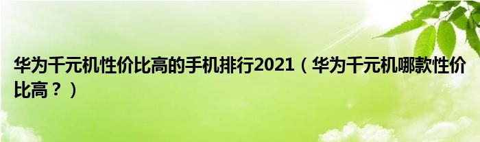 华为千元机性价比高的手机排行2021（华为千元机哪款性价比高？）