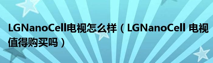 LGNanoCell电视怎么样（LGNanoCell 电视值得购买吗）