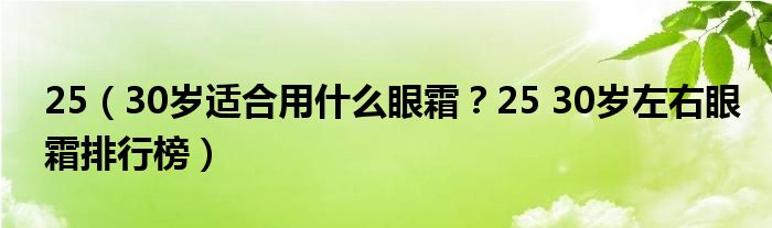 25（30岁适合用什么眼霜？25 30岁左右眼霜排行榜）