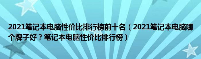 2021笔记本电脑性价比排行榜前十名（2021笔记本电脑哪个牌子好？笔记本电脑性价比排行榜）