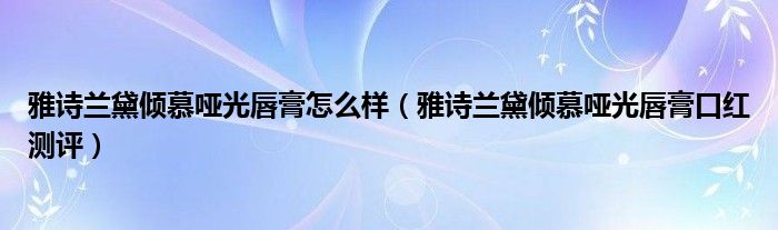 雅诗兰黛倾慕哑光唇膏怎么样（雅诗兰黛倾慕哑光唇膏口红测评）