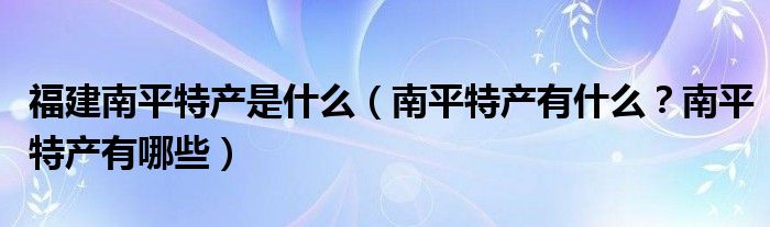 福建南平特产是什么（南平特产有什么？南平特产有哪些）