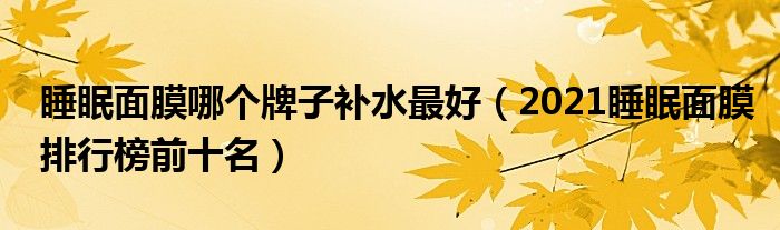 睡眠面膜哪个牌子补水最好（2021睡眠面膜排行榜前十名）