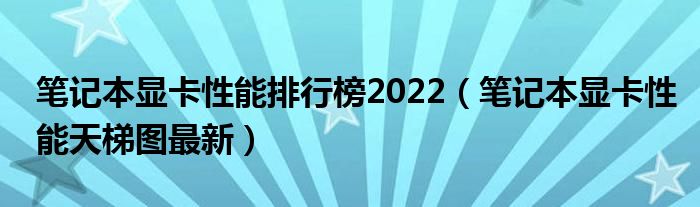 笔记本显卡性能排行榜2022（笔记本显卡性能天梯图最新）