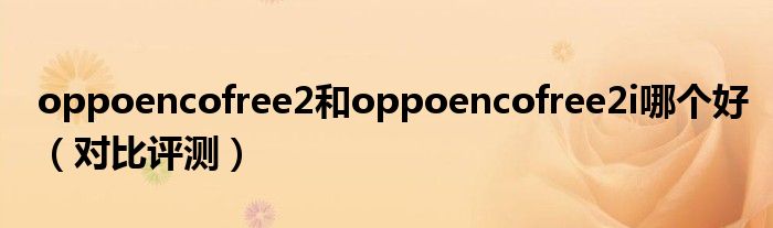 oppoencofree2和oppoencofree2i哪个好（对比评测）