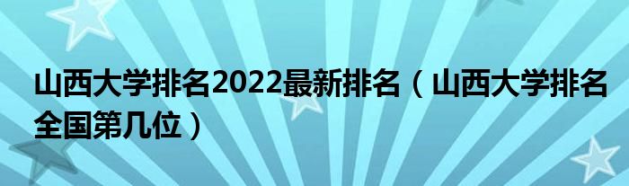 山西大学排名2022最新排名（山西大学排名全国第几位）