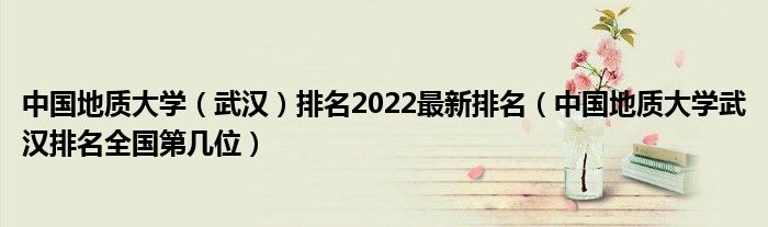 中国地质大学（武汉）排名2022最新排名（中国地质大学武汉排名全国第几位）