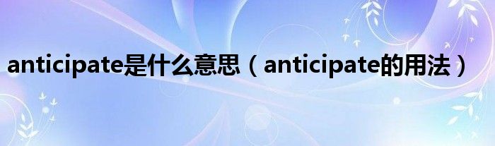 anticipate是什么意思（anticipate的用法）