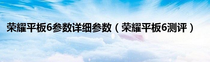 荣耀平板6参数详细参数（荣耀平板6测评）