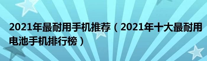 2021年最耐用手机推荐（2021年十大最耐用电池手机排行榜）