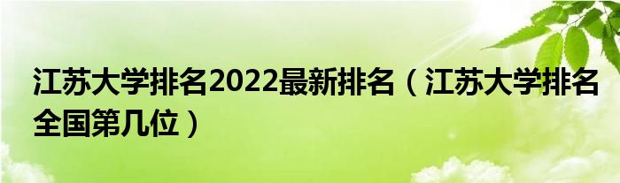 江苏大学排名2022最新排名（江苏大学排名全国第几位）