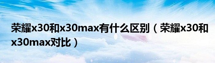 荣耀x30和x30max有什么区别（荣耀x30和x30max对比）