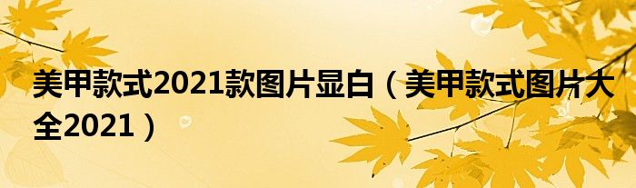 美甲款式2021款图片显白（美甲款式图片大全2021）