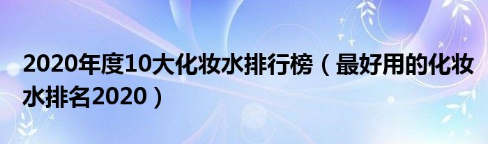 2020年度10大化妆水排行榜（最好用的化妆水排名2020）