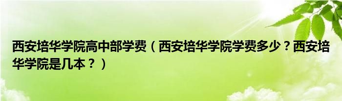 西安培华学院高中部学费（西安培华学院学费多少？西安培华学院是几本？）