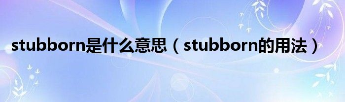 stubborn是什么意思（stubborn的用法）