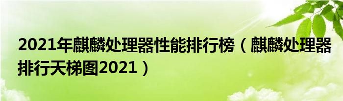 2021年麒麟处理器性能排行榜（麒麟处理器排行天梯图2021）