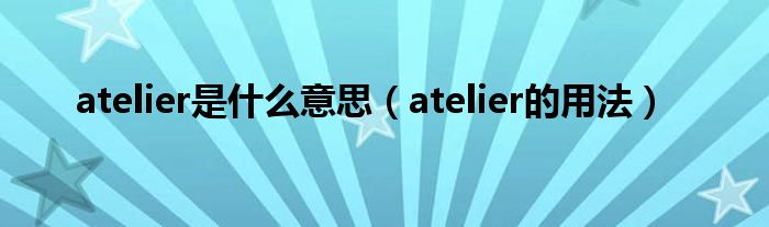 atelier是什么意思（atelier的用法）