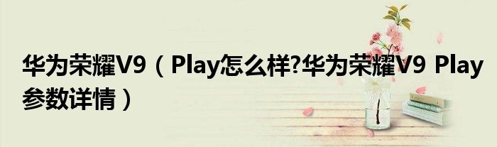 华为荣耀V9（Play怎么样?华为荣耀V9 Play参数详情）