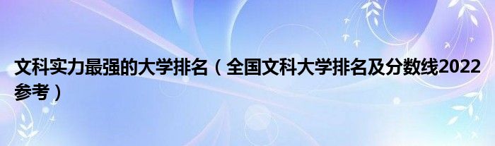 文科实力最强的大学排名（全国文科大学排名及分数线2022参考）