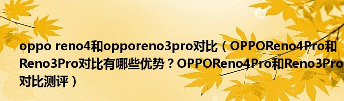 oppo reno4和opporeno3pro对比（OPPOReno4Pro和Reno3Pro对比有哪些优势？OPPOReno4Pro和Reno3Pro对比测评）