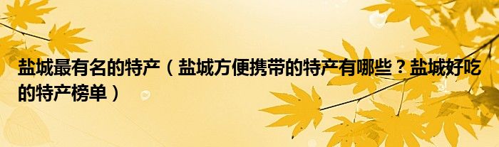 盐城最有名的特产（盐城方便携带的特产有哪些？盐城好吃的特产榜单）