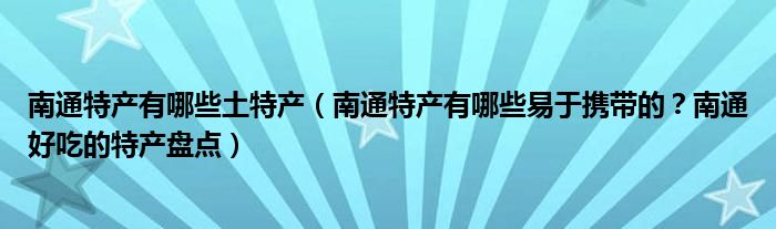 南通特产有哪些土特产（南通特产有哪些易于携带的？南通好吃的特产盘点）