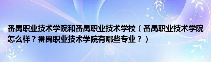 番禺职业技术学院和番禺职业技术学校（番禺职业技术学院怎么样？番禺职业技术学院有哪些专业？）