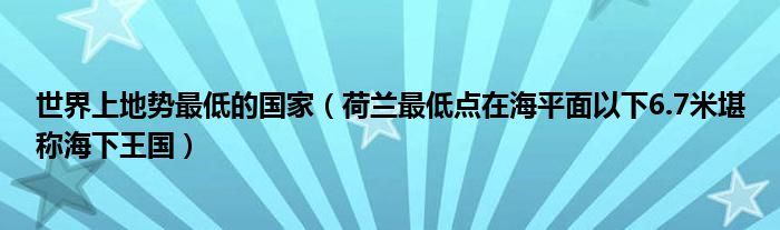 世界上地势最低的国家（荷兰最低点在海平面以下6.7米堪称海下王国）