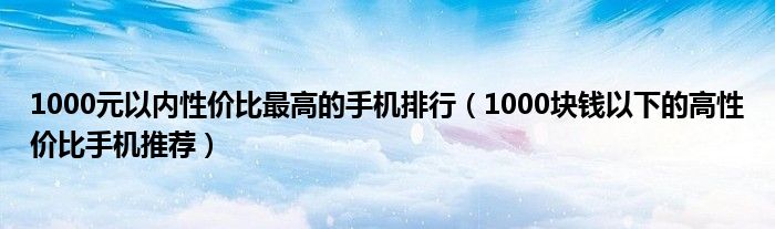 1000元以内性价比最高的手机排行（1000块钱以下的高性价比手机推荐）