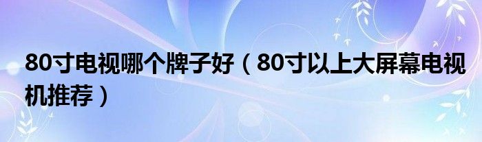 80寸电视哪个牌子好（80寸以上大屏幕电视机推荐）