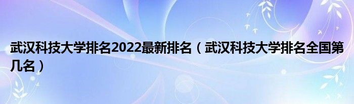 武汉科技大学排名2022最新排名（武汉科技大学排名全国第几名）