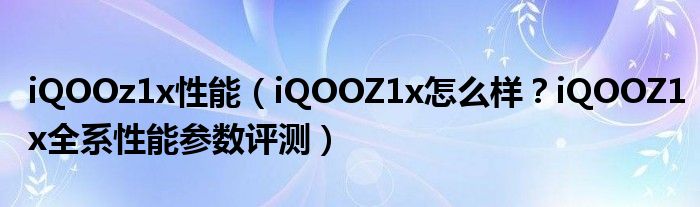 iQOOz1x性能（iQOOZ1x怎么样？iQOOZ1x全系性能参数评测）