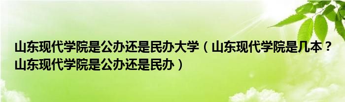 山东现代学院是公办还是民办大学（山东现代学院是几本？山东现代学院是公办还是民办）