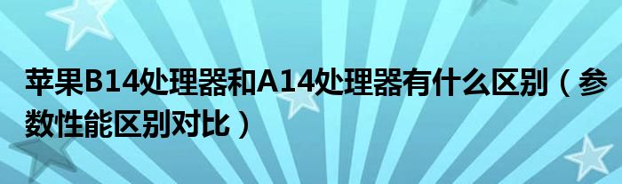 苹果B14处理器和A14处理器有什么区别（参数性能区别对比）