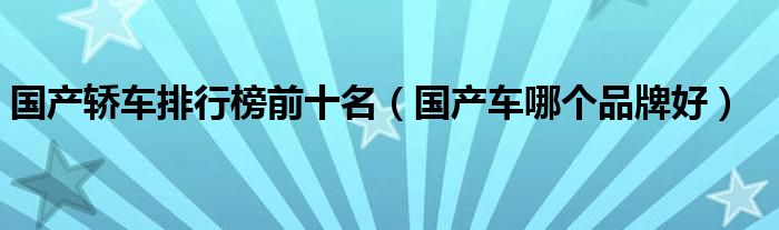 国产轿车排行榜前十名（国产车哪个品牌好）