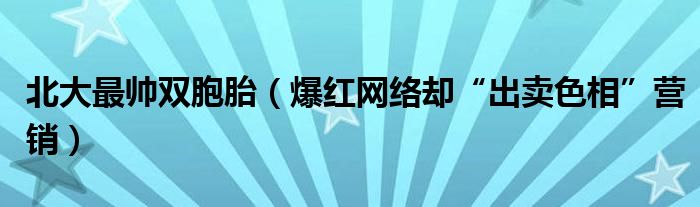 北大最帅双胞胎（爆红网络却“出卖色相”营销）