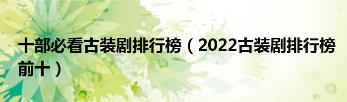 十部必看古装剧排行榜（2022古装剧排行榜前十）