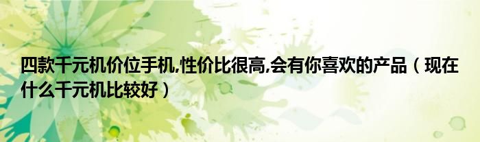 四款千元机价位手机,性价比很高,会有你喜欢的产品（现在什么千元机比较好）