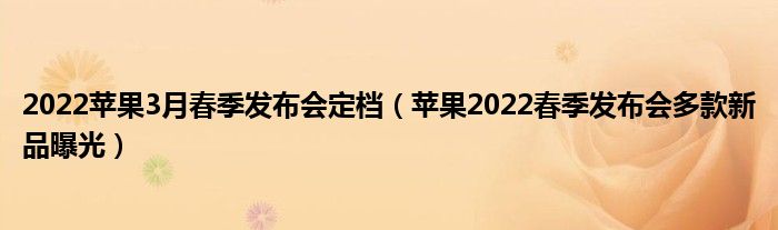 2022苹果3月春季发布会定档（苹果2022春季发布会多款新品曝光）