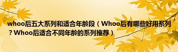 whoo后五大系列和适合年龄段（Whoo后有哪些好用系列？Whoo后适合不同年龄的系列推荐）